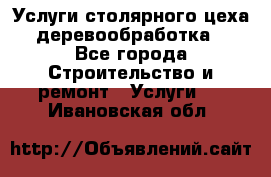 Услуги столярного цеха (деревообработка) - Все города Строительство и ремонт » Услуги   . Ивановская обл.